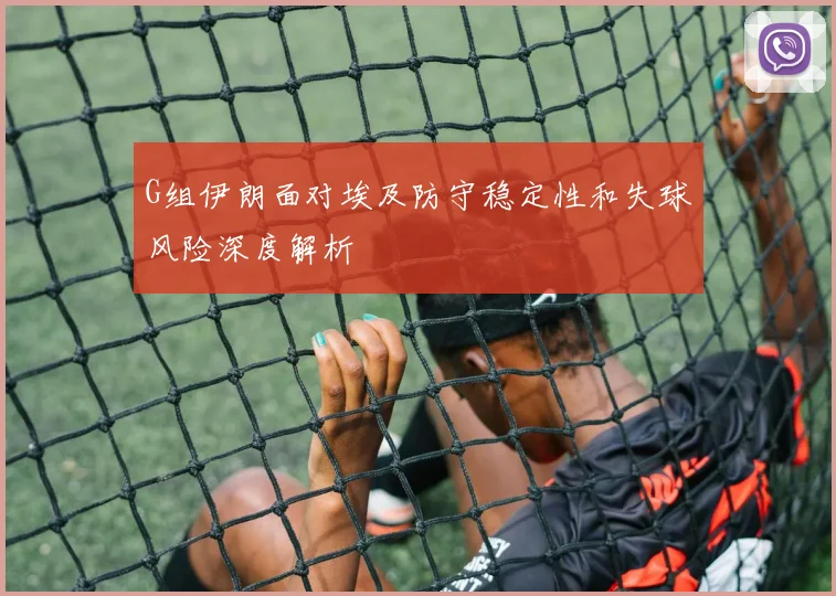 G组伊朗面对埃及防守稳定性和失球风险深度解析
