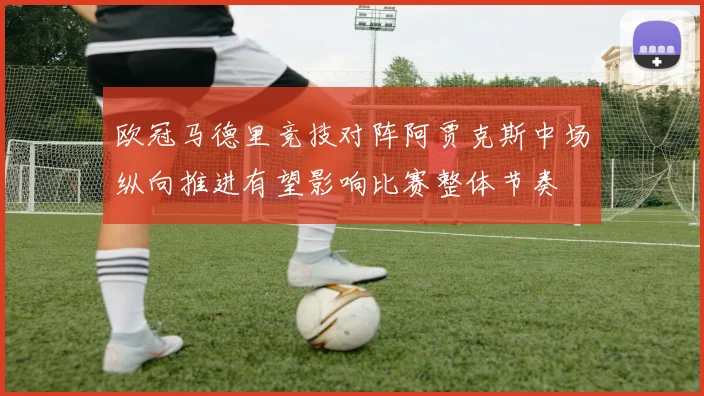 欧冠马德里竞技对阵阿贾克斯中场纵向推进有望影响比赛整体节奏