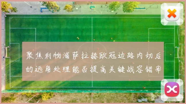 聚焦利物浦萨拉赫欧冠边路内切后的远角处理能否提高关键战容错率