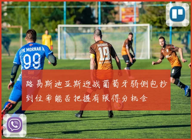 路易斯迪亚斯迎战葡萄牙弱侧包抄到位率能否把握有限得分机会
