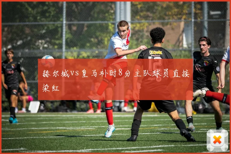 赫尔城vs皇马补时8分主队球员直接染红
