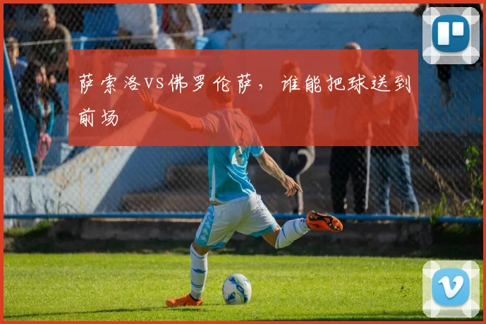 萨索洛vs佛罗伦萨,谁能把球送到前场