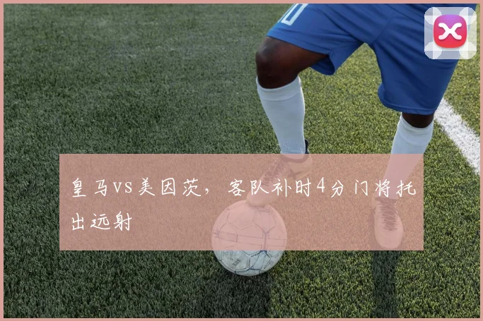皇马vs美因茨,客队补时4分门将托出远射