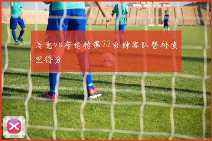 马竞vs布伦特第77分钟客队替补凌空得分