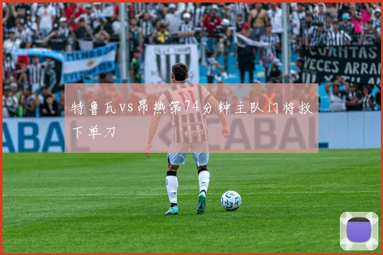 特鲁瓦vs昂热第74分钟主队门将救下单刀