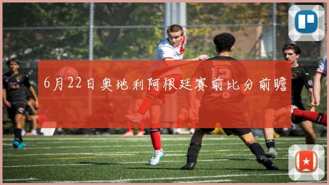 6月22日奥地利阿根廷赛前比分前瞻
