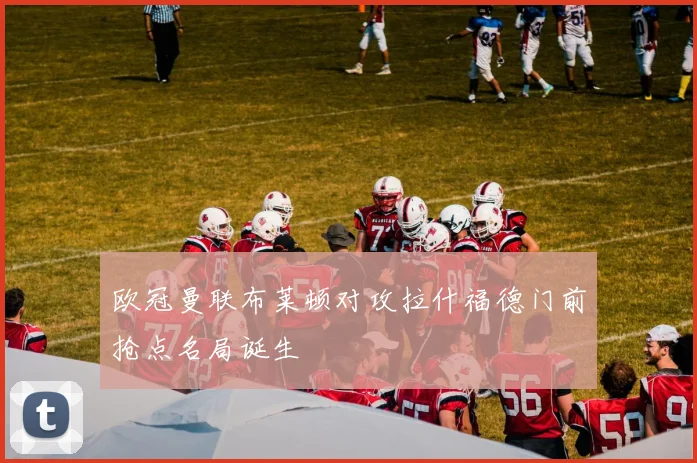 欧冠曼联布莱顿对攻拉什福德门前抢点名局诞生