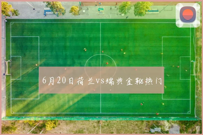 6月20日荷兰vs瑞典金靴热门