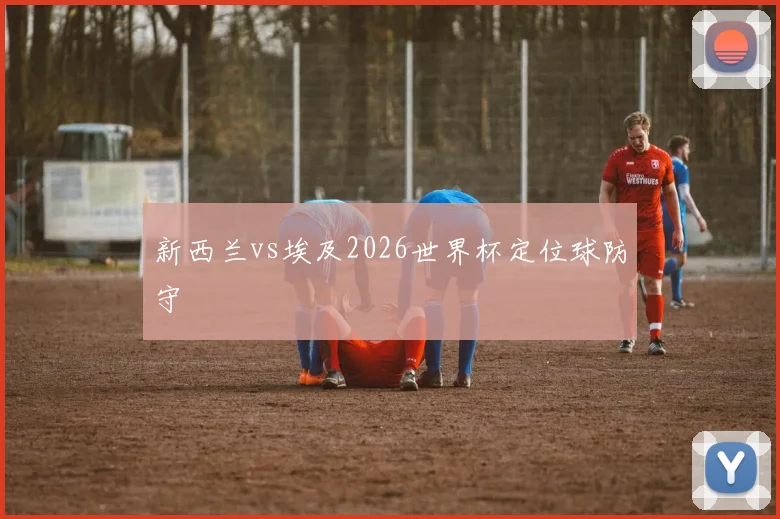 新西兰vs埃及2026世界杯定位球防守