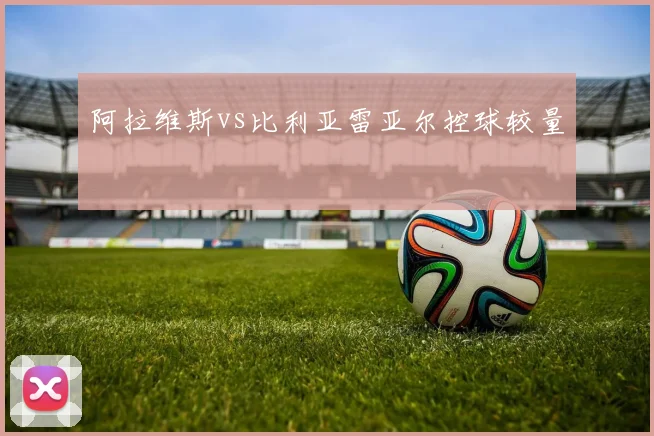 阿拉维斯vs比利亚雷亚尔控球较量