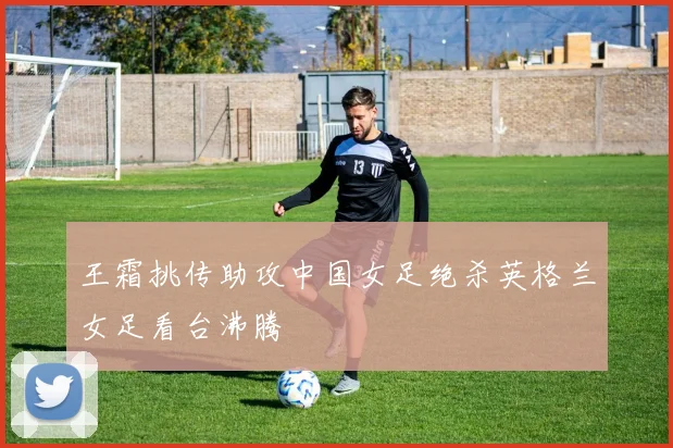 王霜挑传助攻中国女足绝杀英格兰女足看台沸腾