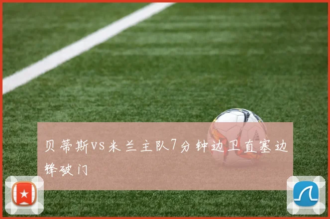 贝蒂斯vs米兰主队7分钟边卫直塞边锋破门